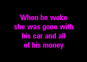 When he woke
she was gone with

his car and all
of his money