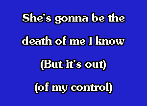 She's gonna be me
death of me I know

(But it's out)

(of my control)