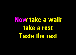 Now take a walk

take a rest
Taste the rest