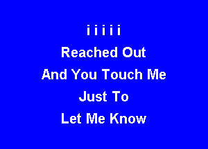 Reached Out
And You Touch Me

Just To
Let Me Know