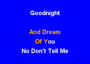 Goodnight

And Dream
Of You
No Don't Tell Me