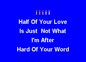 Half Of Your Love
Is Just Not What

I'm After
Hard Of Your Word