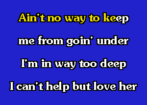 Ain't no way to keep
me from goin' under
I'm in way too deep

I can't help but love her