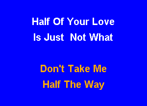 Half Of Your Love
Is Just Not What

Don't Take Me
Half The Way