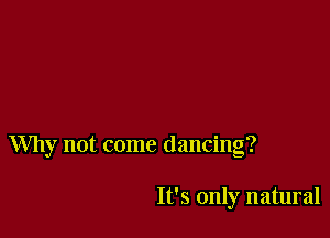 Why not come dancing?

It's only natural
