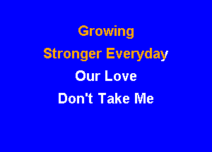 Growing
Stronger Everyday

Our Love
Don't Take Me