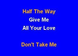 Half The Way
Give Me
All Your Love

Don't Take Me