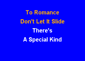 To Romance
Don't Let It Slide

There's
A Special Kind