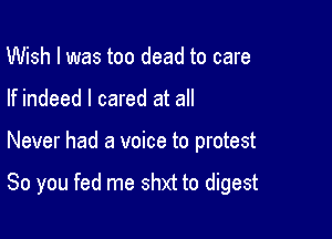 Wish I was too dead to care
If indeed I cared at all

Never had a voice to protest

So you fed me shxt to digest