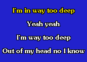 I'm in way too deep
Yeah yeah
I'm way too deep

Out of my head no I know