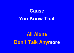 Cause
You Know That

All Alone
Don't Talk Anymore