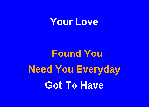 Your Love

I Found You
Need You Everyday
Got To Have