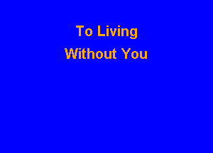 To Living
Without You