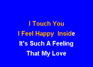 I Touch You

I Feel Happy Inside
It's Such A Feeling
That My Love