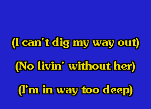 (I can't dig my way out)

(No livin' without her)

(I'm in way too deep)