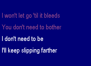 I don't need to be

I'll keep slipping farther