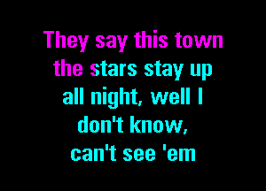 They say this town
the stars stay up

all night, well I
don't know.
can't see 'em