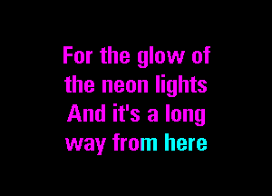 For the glow of
the neon lights

And it's a long
way from here
