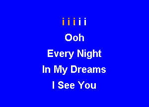 Every Night
In My Dreams
I See You