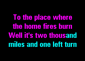 To the place where
the home fires burn
Well it's two thousand
miles and one left turn