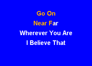 Go On
Near Far

Wherever You Are
I Believe That