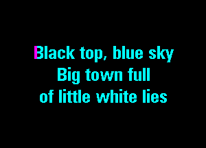 Black top, blue sky

Big town full
of little white lies