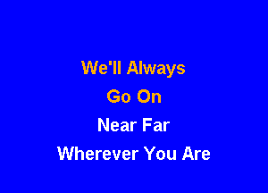 We'll Always
Go On

Near Far
Wherever You Are