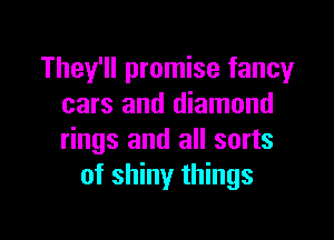 They'll promise fancy
cars and diamond

rings and all sorts
of shiny things