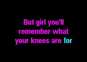 But girl you'll

remember what
your knees are for