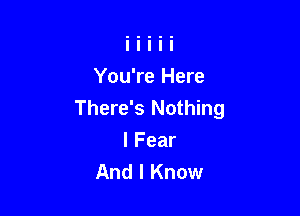 You're Here

There's Nothing

lFear
And I Know
