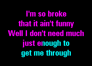 I'm so broke
that it ain't funny

Well I don't need much
iust enough to
get me through