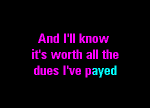 And I'll know

it's worth all the
dues I've payed