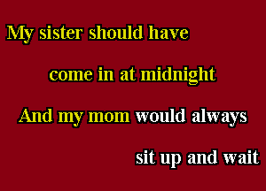 My sister should have
come in at midnight
And my mom would always

sit up and wait