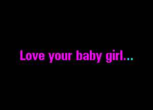 Love your baby girl...