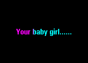 Your baby girl ......