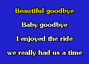 Beautiful goodbye

Baby goodbye
I enjoyed the ride

we really had us a time