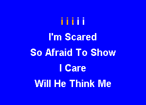 I'm Scared
So Afraid To Show

I Care
Will He Think Me