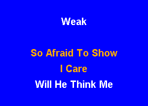 Weak

So Afraid To Show

I Care
Will He Think Me