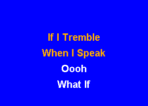 If I Tremble
When I Speak

Oooh
What If