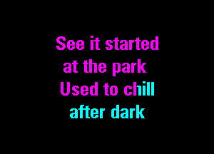 See it started
at the park

Used to chill
after dark