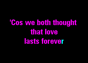 'Cos we both thought

that love
lasts forever