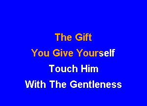 The Gift

You Give Yourself

Touch Him
With The Gentleness