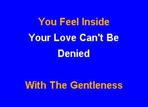 You Feel Inside
Your Love Can't Be
Denied

With The Gentleness