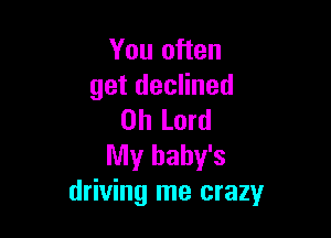 You often
get declined

Oh Lord
My baby's
driving me crazy