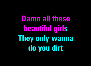 Damn all these
beautiful girls

They only wanna
do you dirt