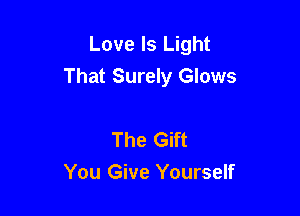 Love Is Light
That Surely Glows

The Gift
You Give Yourself