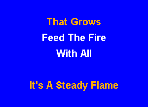 That Grows
Feed The Fire
With All

It's A Steady Flame