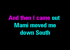 And then I came out

Marni moved me
down South