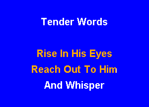 Tender Words

Rise In His Eyes
Reach Out To Him
And Whisper