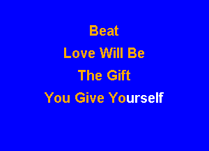 Beat
Love Will Be
The Gift

You Give Yourself